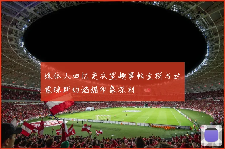 媒体人回忆更衣室趣事帕金斯与达蒙琼斯的谄媚印象深刻
