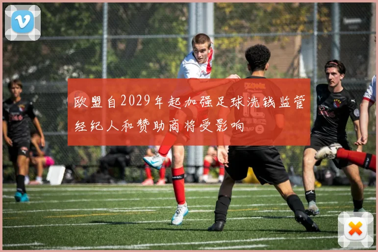 欧盟自2029年起加强足球洗钱监管经纪人和赞助商将受影响