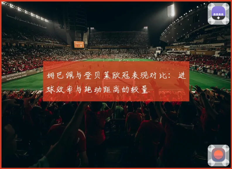 姆巴佩与登贝莱欧冠表现对比：进球效率与跑动距离的较量