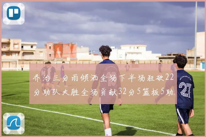 乔治三分雨倾洒全场下半场狂砍22分助队大胜全场贡献32分5篮板5助攻